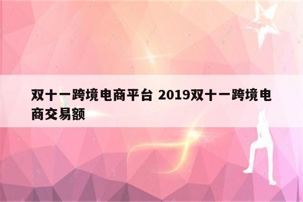 双十一跨境电商平台 2019双十一跨境电商交易额