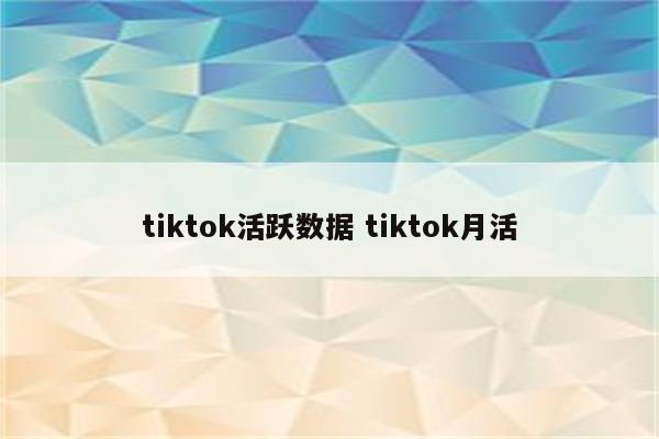 tiktok活跃数据 tiktok月活