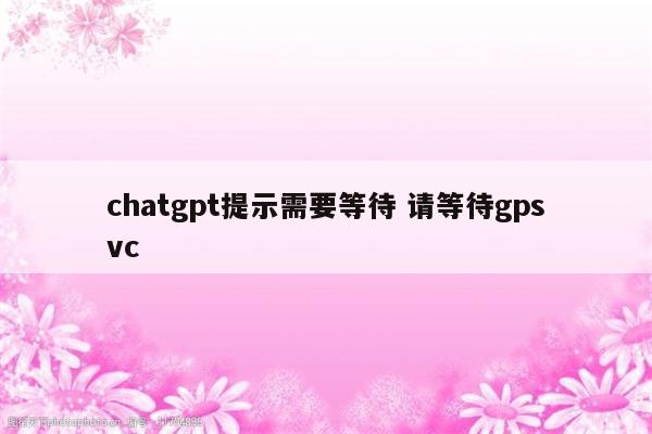 chatgpt提示需要等待 请等待gpsvc