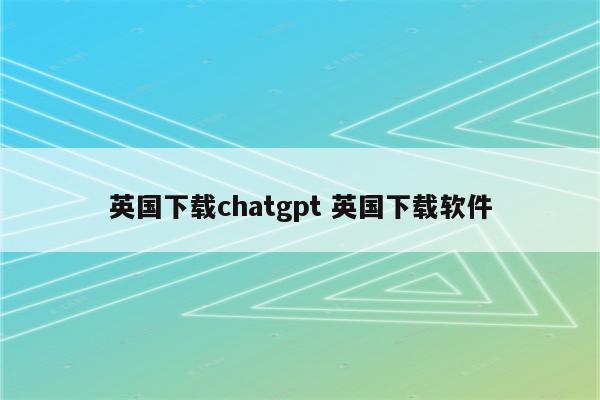 英国下载chatgpt 英国下载软件