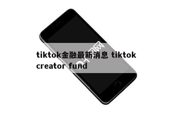 tiktok金融最新消息 tiktok creator fund