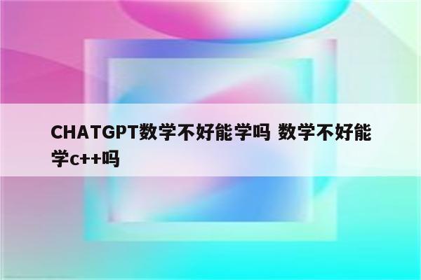CHATGPT数学不好能学吗 数学不好能学c++吗