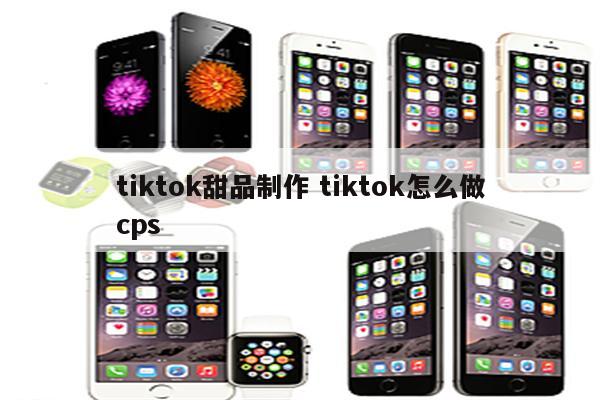 tiktok甜品制作 tiktok怎么做cps