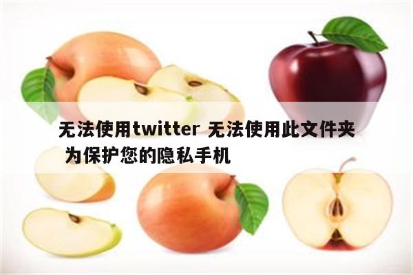 无法使用twitter 无法使用此文件夹 为保护您的隐私手机