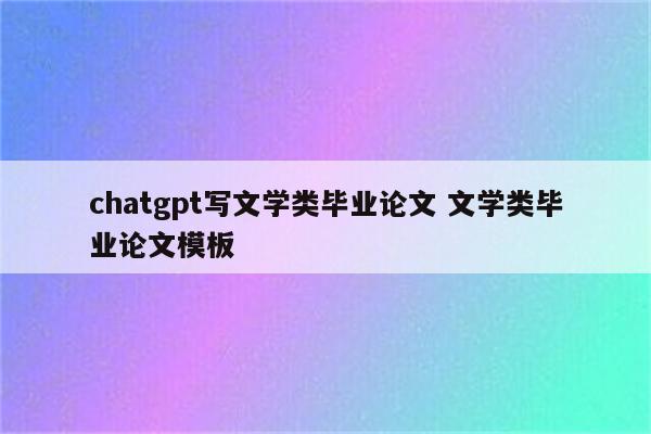 chatgpt写文学类毕业论文 文学类毕业论文模板