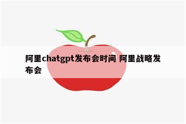 阿里chatgpt发布会时间 阿里战略发布会