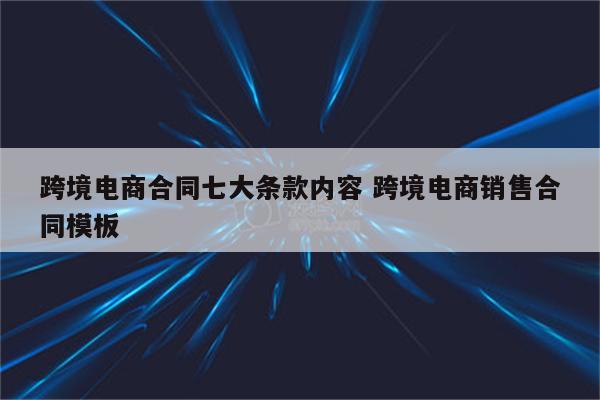 跨境电商合同七大条款内容 跨境电商销售合同模板