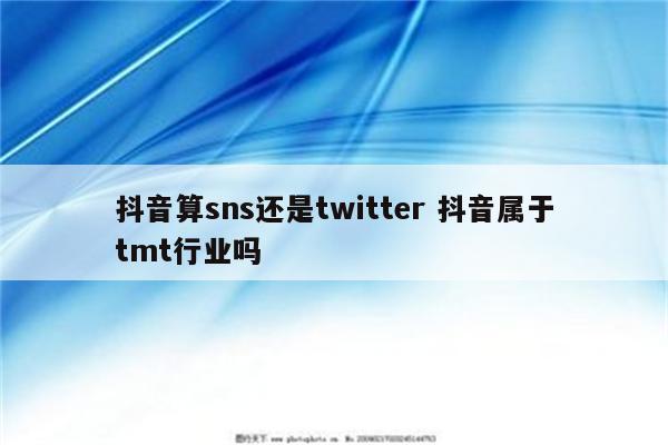 抖音算sns还是twitter 抖音属于tmt行业吗