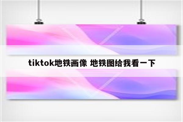 tiktok地铁画像 地铁图给我看一下