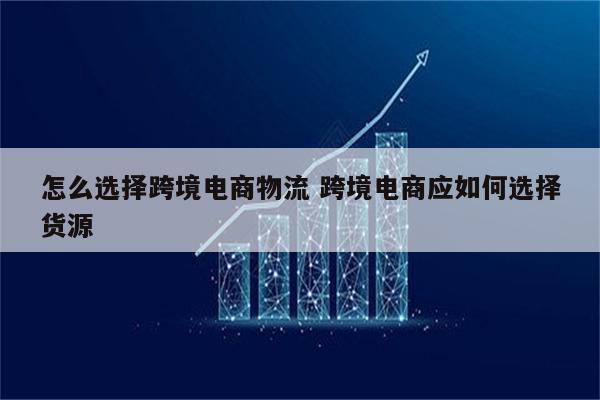 怎么选择跨境电商物流 跨境电商应如何选择货源