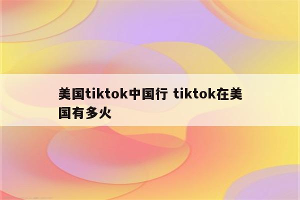 美国tiktok中国行 tiktok在美国有多火