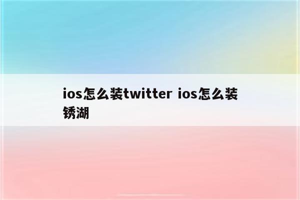 ios怎么装twitter ios怎么装锈湖