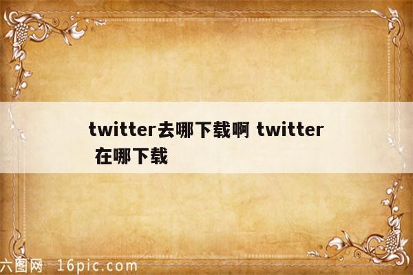 twitter去哪下载啊 twitter 在哪下载