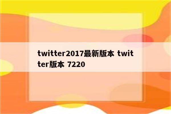 twitter2017最新版本 twitter版本 7220