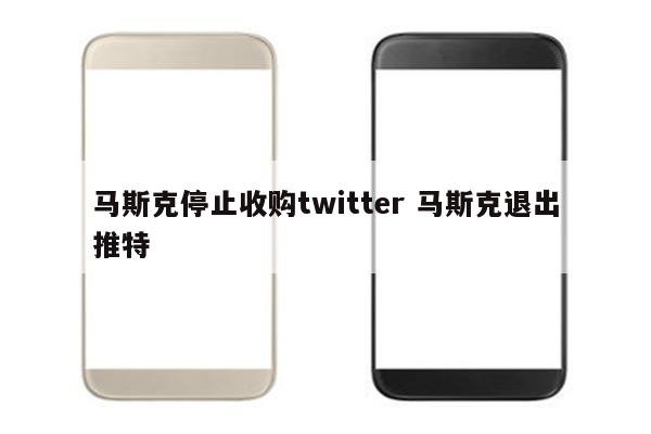 马斯克停止收购twitter 马斯克退出推特