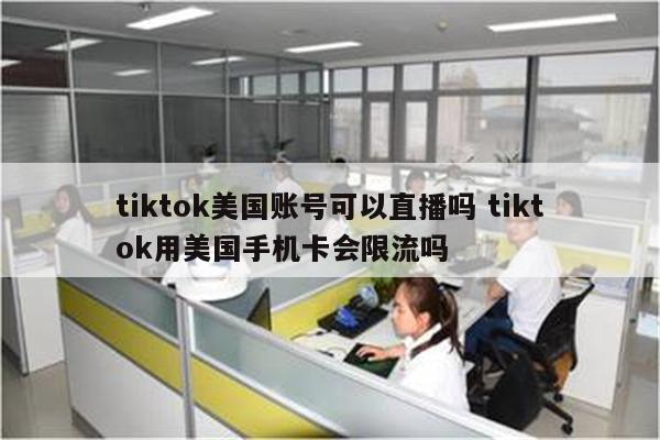 tiktok美国账号可以直播吗 tiktok用美国手机卡会限流吗