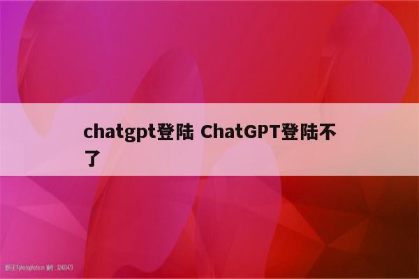 chatgpt登陆 ChatGPT登陆不了