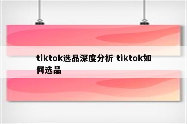 tiktok选品深度分析 tiktok如何选品