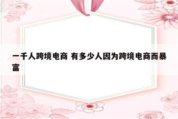 一千人跨境电商 有多少人因为跨境电商而暴富