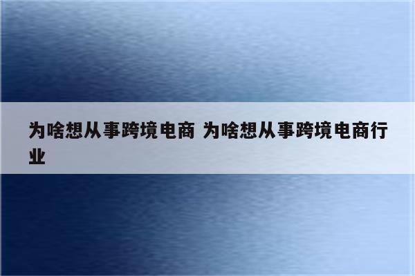 为啥想从事跨境电商 为啥想从事跨境电商行业