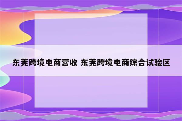 东莞跨境电商营收 东莞跨境电商综合试验区