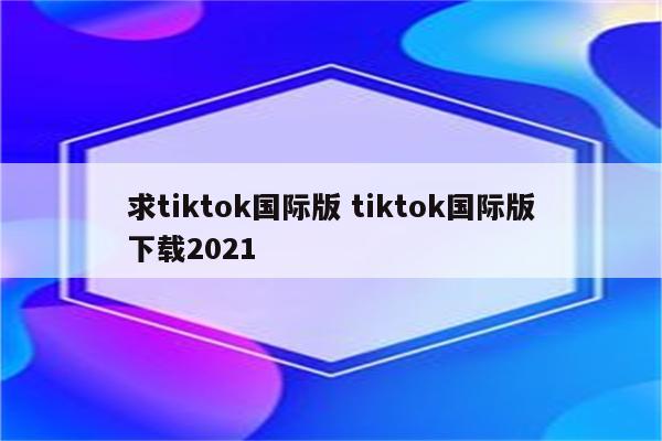 求tiktok国际版 tiktok国际版下载2021