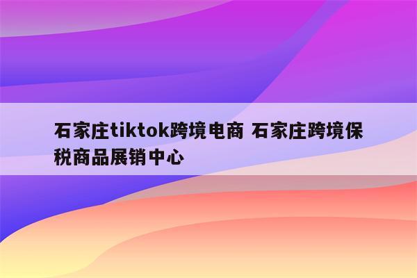 石家庄tiktok跨境电商 石家庄跨境保税商品展销中心