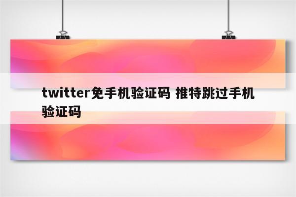 twitter免手机验证码 推特跳过手机验证码