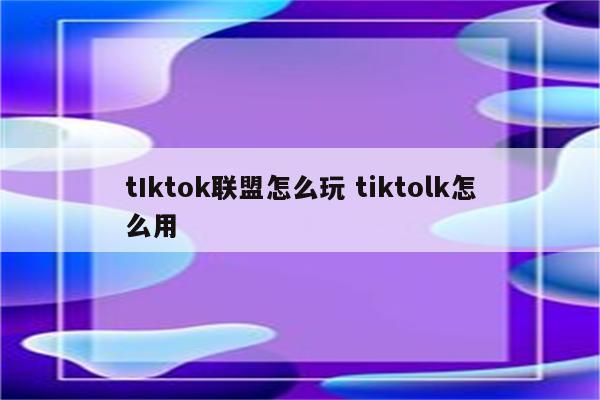 tIktok联盟怎么玩 tiktolk怎么用