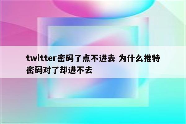 twitter密码了点不进去 为什么推特密码对了却进不去