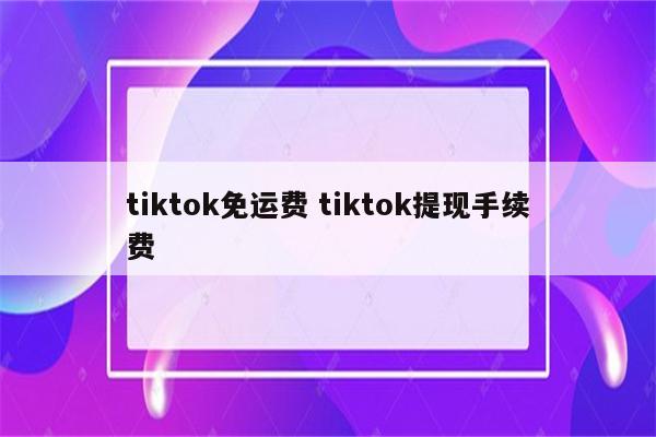 tiktok免运费 tiktok提现手续费