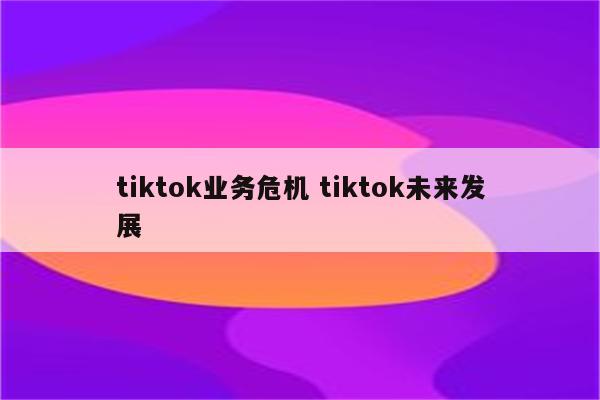 tiktok业务危机 tiktok未来发展