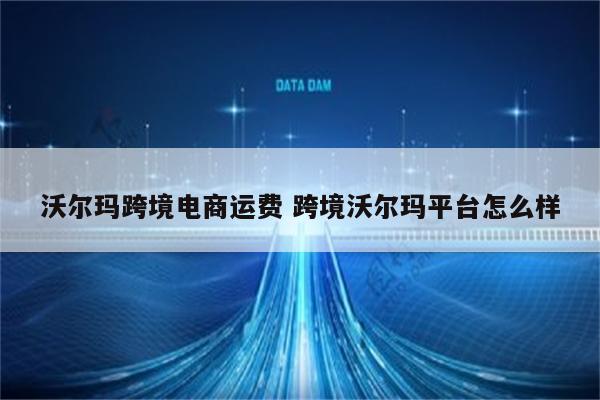 沃尔玛跨境电商运费 跨境沃尔玛平台怎么样