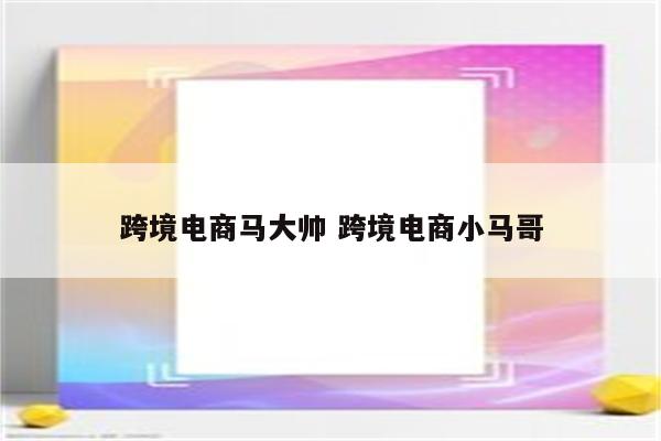 跨境电商马大帅 跨境电商小马哥