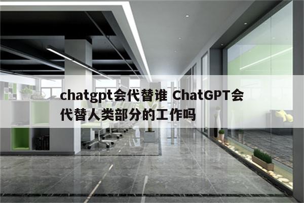 chatgpt会代替谁 ChatGPT会代替人类部分的工作吗