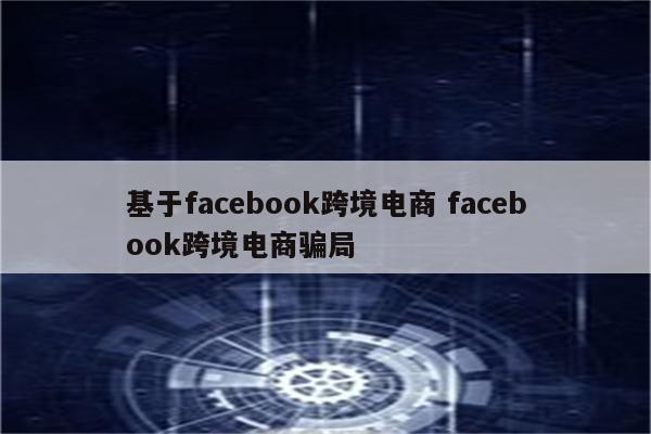 基于facebook跨境电商 facebook跨境电商骗局