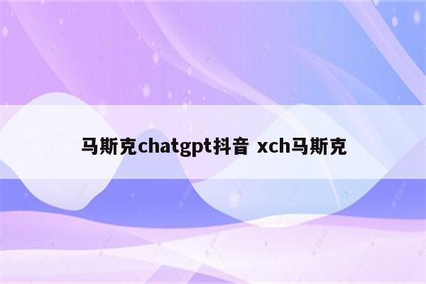 马斯克chatgpt抖音 xch马斯克