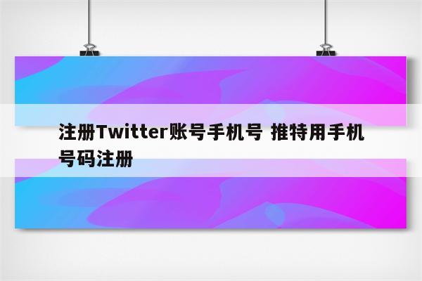 注册Twitter账号手机号 推特用手机号码注册