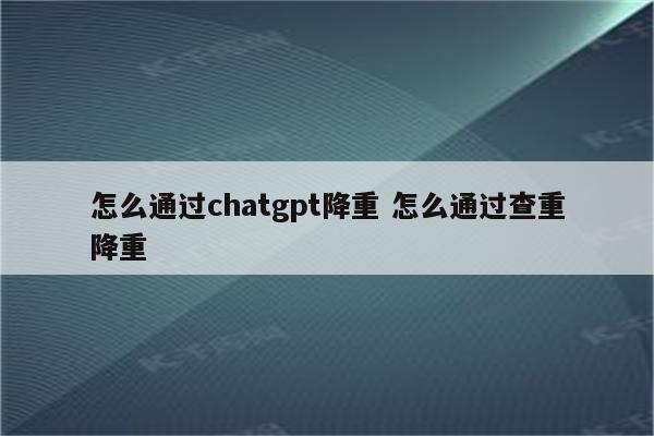 怎么通过chatgpt降重 怎么通过查重降重