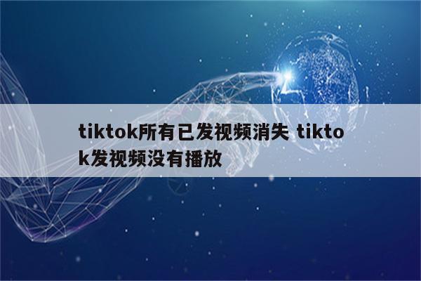 tiktok所有已发视频消失 tiktok发视频没有播放