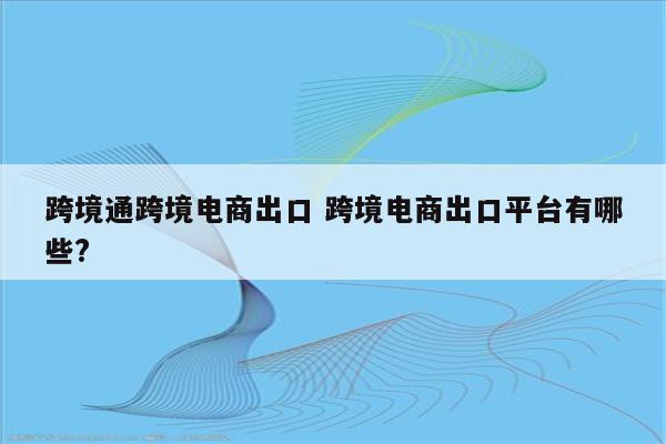 跨境通跨境电商出口 跨境电商出口平台有哪些?