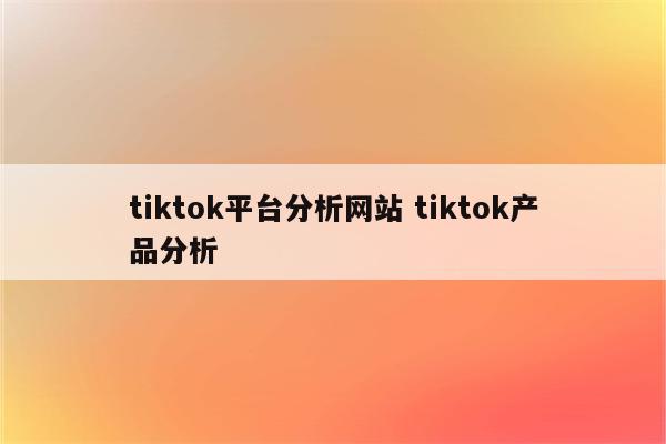 tiktok平台分析网站 tiktok产品分析