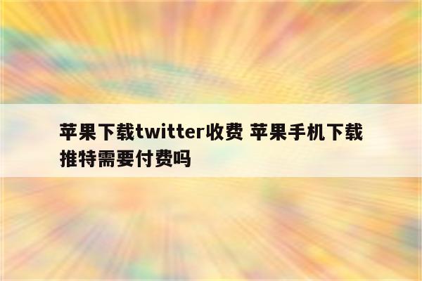 苹果下载twitter收费 苹果手机下载推特需要付费吗