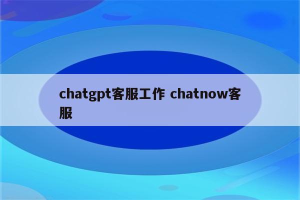 chatgpt客服工作 chatnow客服