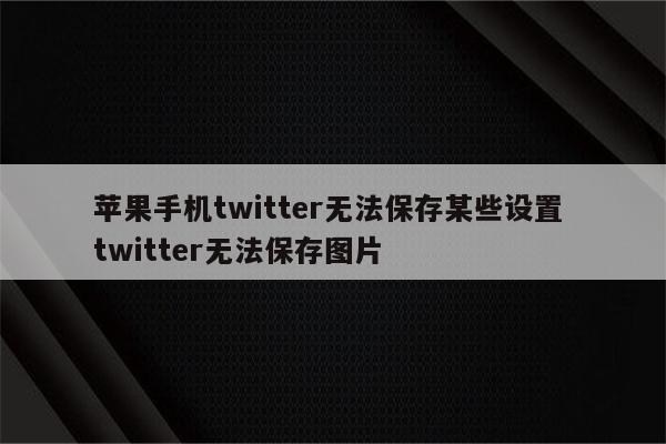苹果手机twitter无法保存某些设置 twitter无法保存图片