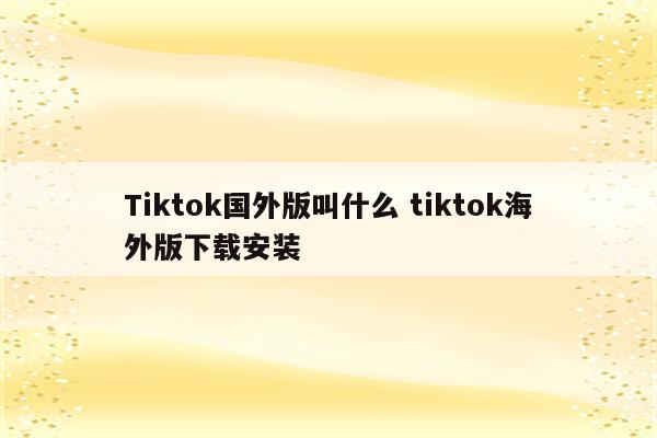 Tiktok国外版叫什么 tiktok海外版下载安装
