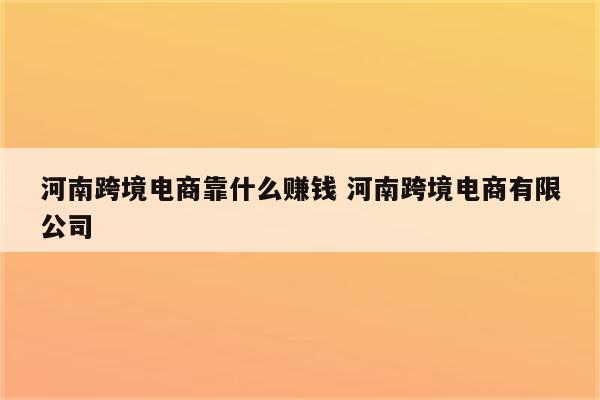 河南跨境电商靠什么赚钱 河南跨境电商有限公司