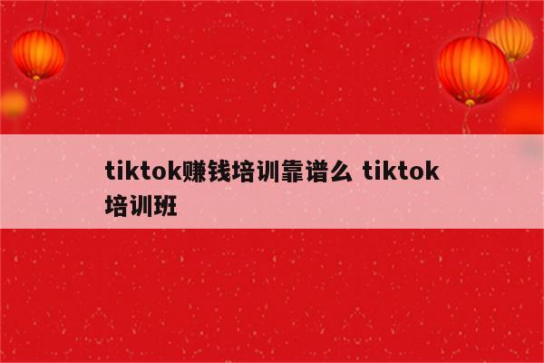 tiktok赚钱培训靠谱么 tiktok培训班