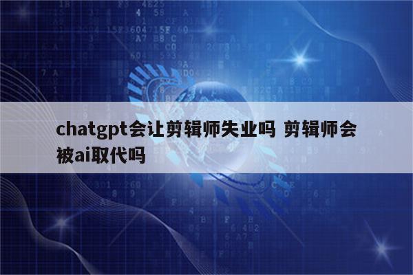 chatgpt会让剪辑师失业吗 剪辑师会被ai取代吗