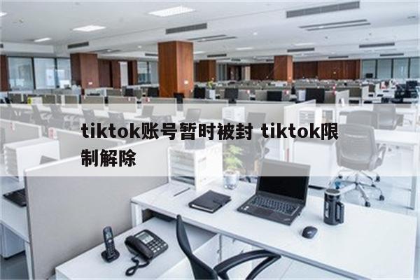 tiktok账号暂时被封 tiktok限制解除